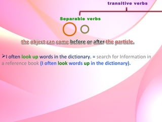 Separable verbs
transitive verbs
I often look up words in the dictionary. = search for Information in
a reference book (I often look words up in the dictionary).
 