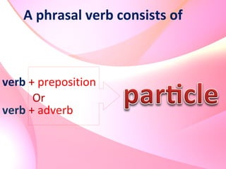A phrasal verb consists of
verb + preposition
verb + adverb
Or
 