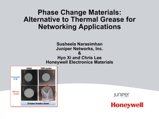 Phase Change Materials:
Alternative to Thermal Grease for
Networking Applications
Susheela Narasimhan
Juniper Networks, Inc.
&
Hyo Xi and Chris Lee
Honeywell Electronics Materials
 