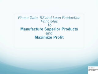 Phase-Gate, 5S and Lean Production
            Principles
                to
 Manufacture Superior Products
               and
        Maximize Profit
 