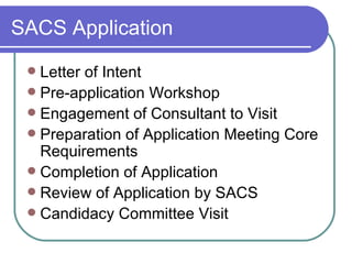 SACS Application Letter of Intent Pre-application Workshop Engagement of Consultant to Visit Preparation of Application Meeting Core Requirements Completion of Application Review of Application by SACS Candidacy Committee Visit 
