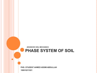PHASE SYSTEM OF SOIL
PHD. STUDENT AHMED ASSIM ABDULLAH
180618211021
ADVANCED SOIL MECHANICS
 