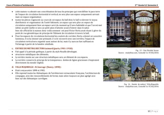 Cours d’histoire d’architecture 1ère
Année S.C Semestre 2
10 | P a g e
 cette maison va aboutir une concrétisation de tous les principes qui vontdéfinir le para terre
de l’espace de circulation horizontal et vertical,ne sera plus une espace uniquement sevrant
mais un espace organisateur.
 toutes les pièces s’agencent au cours de cet espace du hall donc le hall va devenir le noyau
distributeur et organisateur de l’unité bâtiment, un espace qui sera plus un espace de
circulation uniquement bien un espace servi du moment qu'il sera habitable et que l'on est met
même un petit mollie ce sera un petit salon d’attente avant d'entrer dans le salon
bien sûr officielde la maison donc voilàcomment est peut Victor Horta avait réussi à gérer du
point de vue géométrique de principe de l’élément de circulation à travers le hall.
 Pour les espaces de circulations horizontal les couloirs de corridor,Horta a donné un caractère
lumineux, il va lui donner une primauté, il vale recouvriravec une verrière, l’espace de
circulation verticalsera organisé aussi autour de lui, mais il y aura un lien suffisant en
l’éclairage à partir de la lumière zénithale.
c. ENTREE DE METRO,HECTOR Guimard(paris,1901-1910):
 Fait appel à la période gothique, à partir du style Nouille développé.
 structures métalliques des éléments.
 la verrière monte sur une structure métalliques sera un élément de ces espaces.
 La verrière conservele principe de la transparence. dotées de lignes gracieuses s’inspiraient
directement du monde végétal.
d. VILLAMAJORELLE –H.Sauvage (Nancy, 1898):
 Etait conçueentre 1898 et 1902.
 Elle reprend toutes les thématiques de l’architecture vernaculaire française, l'architecturede
compagne, avec des renouvellements de forme, mais selon toujours un plan agrégé avec
bien sur des thématique curviligne.
Fig. 13 – Van Etvelde house
Source : studyblue.com, Consulté le: 07/02/2016
Fig. 14 – Entrée de métro/ VillaMajorelle
Source : studyblue.com, Consulté le: 07/02/2016
 