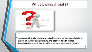 • Any research study that prospectively assigns human participants or
groups of human participants to one or more health related
interventions to evaluate the effects on health outcomes (WHO)
4
 