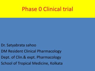 Phase 0 Clinical trial
Dr. Satyabrata sahoo
DM Resident Clinical Pharmacology
Dept. of Clin.& expt. Pharmacology
School of Tropical Medicine, Kolkata
 