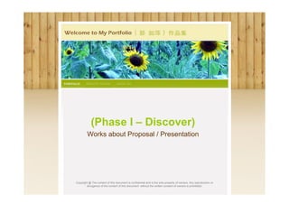 (Phase I – Discover)
         Works about Proposal / Presentation




Copyright @ The content of this document is confidential and is the sole property of owners. Any reproduction or
        divulgence of the content of this document without the written consent of owners is prohibited.
 