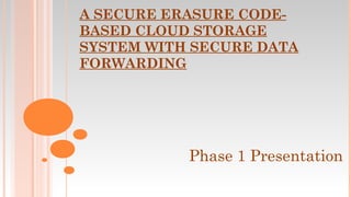 A SECURE ERASURE CODE-
BASED CLOUD STORAGE
SYSTEM WITH SECURE DATA
FORWARDING




           Phase 1 Presentation
 