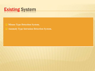 Existing System
 Misuse Type Detection System.
 Anomaly Type Intrusion Detection System.
 
