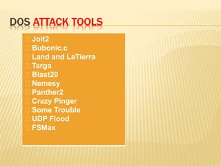 DOS ATTACK TOOLS
􀁾 Jolt2
􀁾 Bubonic.c
􀁾 Land and LaTierra
􀁾 Targa
􀁾 Blast20
􀁾 Nemesy
􀁾 Panther2
􀁾 Crazy Pinger
􀁾 Some Trouble
􀁾 UDP Flood
􀁾 FSMax
 
