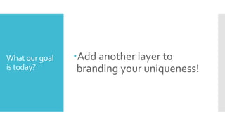 What our goal
is today?
Add another layer to
branding your uniqueness!
 