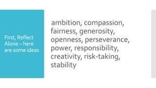 First, Reflect
Alone – here
are some ideas
ambition, compassion,
fairness, generosity,
openness, perseverance,
power, responsibility,
creativity, risk-taking,
stability
 