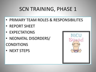 SCN TRAINING, PHASE 1
• PRIMARY TEAM ROLES & RESPONSIBILITES
• REPORT SHEET
• EXPECTATIONS
• NEONATAL DISORDERS/
CONDITIONS
• NEXT STEPS
 