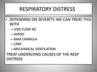 RESPIRATORY DISTRESS
• DEPENDING ON SEVERITY, WE CAN TREAT THIS
WITH
– LOW FLOW NC
– HHFNC
– RAM CANNULA
– CPAP
– MECHANICAL VENTILATION
TREAT UNDERLYING CAUSES OF THE RESP
DISTRESS
 