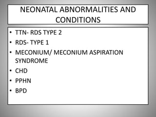 NEONATAL ABNORMALITIES AND
CONDITIONS
• TTN- RDS TYPE 2
• RDS- TYPE 1
• MECONIUM/ MECONIUM ASPIRATION
SYNDROME
• CHD
• PPHN
• BPD
 