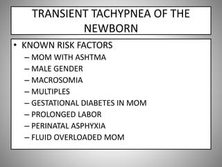 TRANSIENT TACHYPNEA OF THE
NEWBORN
• KNOWN RISK FACTORS
– MOM WITH ASHTMA
– MALE GENDER
– MACROSOMIA
– MULTIPLES
– GESTATIONAL DIABETES IN MOM
– PROLONGED LABOR
– PERINATAL ASPHYXIA
– FLUID OVERLOADED MOM
 