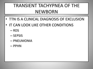 TRANSIENT TACHYPNEA OF THE
NEWBORN
• TTN IS A CLINICAL DIAGNOSIS OF EXCLUSION
• IT CAN LOOK LIKE OTHER CONDITIONS
– RDS
– SEPSIS
– PNEUMONIA
– PPHN
 