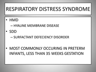 RESPIRATORY DISTRESS SYNDROME
• HMD
– HYALINE MEMBRANE DISEASE
• SDD
– SURFACTANT DEFECIENCY DISORDER
• MOST COMMONLY OCCURING IN PRETERM
INFANTS, LESS THAN 35 WEEKS GESTATION
 