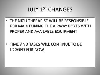 JULY 1ST CHANGES
• THE NICU THERAPIST WILL BE RESPONSIBLE
FOR MAINTAINING THE AIRWAY BOXES WITH
PROPER AND AVAILABLE EQUIPMENT
• TIME AND TASKS WILL CONTINUE TO BE
LOGGED FOR NOW
 