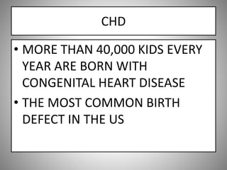 CHD
• MORE THAN 40,000 KIDS EVERY
YEAR ARE BORN WITH
CONGENITAL HEART DISEASE
• THE MOST COMMON BIRTH
DEFECT IN THE US
 