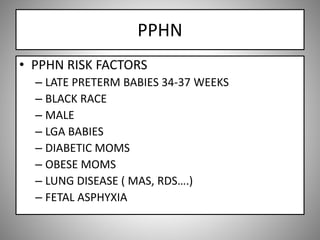 PPHN
• PPHN RISK FACTORS
– LATE PRETERM BABIES 34-37 WEEKS
– BLACK RACE
– MALE
– LGA BABIES
– DIABETIC MOMS
– OBESE MOMS
– LUNG DISEASE ( MAS, RDS….)
– FETAL ASPHYXIA
 