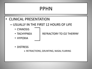 PPHN
• CLINICAL PRESENTATION
– USUALLY IN THE FIRST 12 HOURS OF LIFE
• CYANOSIS
• TACHYPNEA REFRACTORY TO O2 THERPAY
• HYPOXIA
• DISTRESS
» RETRACTIONS, GRUNTING, NASAL FLARING
 