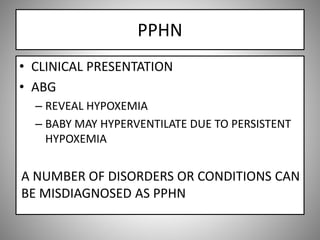 PPHN
• CLINICAL PRESENTATION
• ABG
– REVEAL HYPOXEMIA
– BABY MAY HYPERVENTILATE DUE TO PERSISTENT
HYPOXEMIA
A NUMBER OF DISORDERS OR CONDITIONS CAN
BE MISDIAGNOSED AS PPHN
 