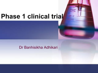 Phase 1 clinical trial
Dr Banhisikha Adhikari
 
