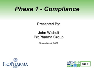 Phase 1 - Compliance Presented By: John Wichelt ProPharma Group November 4, 2009 2009   