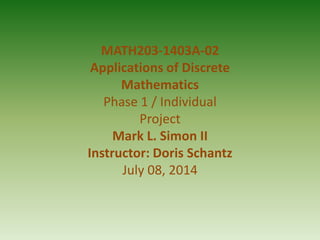 MATH203-1403A-02
Applications of Discrete
Mathematics
Phase 1 / Individual
Project
Mark L. Simon II
Instructor: Doris Schantz
July 08, 2014
 
