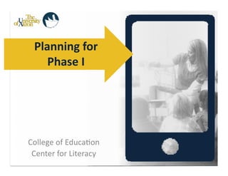 Planning	
  for	
  	
  
     Phase	
  I	
  




College	
  of	
  Educa-on	
  
 Center	
  for	
  Literacy	
  
 