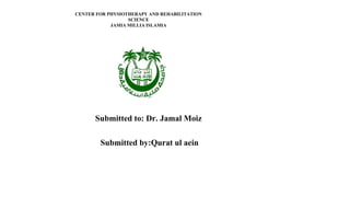 CENTER FOR PHYSIOTHERAPY AND REHABILITATION
SCIENCE
JAMIA MILLIA ISLAMIA
Submitted to: Dr. Jamal Moiz
Submitted by:Qurat ul aein
 