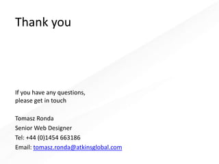 Thank you
If you have any questions,
please get in touch
Tomasz Ronda
Senior Web Designer
Tel: +44 (0)1454 663186
Email: tomasz.ronda@atkinsglobal.com
 
