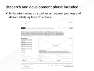 Research and development phase included:
 Initial wireframing as a tool for setting user journeys and
deliver satisfying User Experience
 