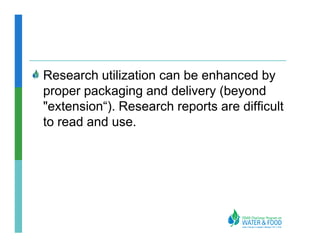 Research utilization can be enhanced by
proper packaging and delivery (beyond
"extension“). Research reports are difficult
to read and use.
 
