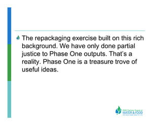 The repackaging exercise built on this rich
background. We have only done partial
justice to Phase One outputs. That’s a
reality. Phase One is a treasure trove of
useful ideas.
 