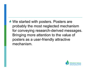 We started with posters. Posters are
probably the most neglected mechanism
for conveying research-derived messages.
Bringing more attention to the value of
posters as a user-friendly attractive
mechanism.
 