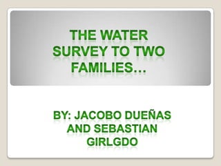 THE watersurvey to two families… By: JacoboDueñas And sebastiangirlgdo 