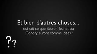 Et bien d'autres choses...
qui sait ce que Besson, Jeunet ou
Gondry auront comme idées ?
??
 