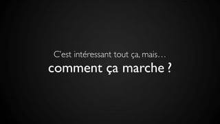 C’est intéressant tout ça, mais…
comment ça marche ?
 