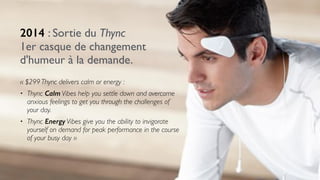 2014 : Sortie du Thync
1er casque de changement
d'humeur à la demande.
« $299 Thync delivers calm or energy :
• Thync Calm Vibes help you settle down and overcome
anxious feelings to get you through the challenges of
your day.
• Thync Energy Vibes give you the ability to invigorate
yourself on demand for peak performance in the course
of your busy day »
 
