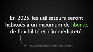 En 2025, les utilisateurs seront
habitués à un maximum de liberté,
de ﬂexibilité et d'immédiateté.
tout contrainte utilisateur doit être limitée à l’extrême
 