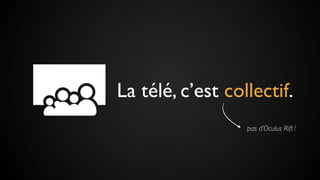 La télé, c’est collectif.
pas d’Oculus Rift !
 