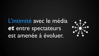 L’intimité avec le média
et entre spectateurs
est amenée à évoluer.
 