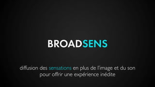diffusion des sensations en plus de l’image et du son
pour offrir une expérience inédite
BROADSENS
 