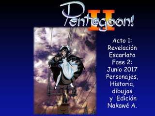 Acto 1:
Revelación
Escarlata
Fase 2:
Junio 2017
Personajes,
Historia,
dibujos
y Edición
Nakawé A.
 