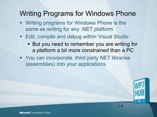 WritingProgramsfor Windows PhoneWriting programs for Windows Phone is the same as writing for any .NET platformEdit, compile and debug within Visual StudioBut you need to remember you are writing for a platform a bit more constrained than a PCYou can incorporate .third party NET libraries (assemblies) into your applications