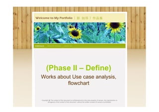 (Phase II – Define)
Works about Use case analysis,
          flowchart


Copyright @ The content of this document is confidential and is the sole property of owners. Any reproduction or
        divulgence of the content of this document without the written consent of owners is prohibited.
 