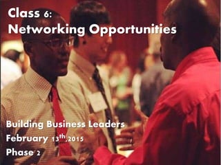 Class 6:
Networking Opportunities
Building Business Leaders
February 13th,2015
Phase 2
 