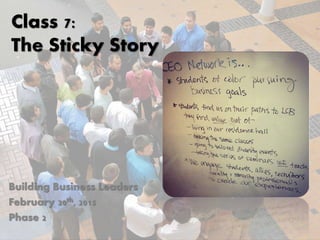 Class 7:
The Sticky Story
Building Business Leaders
February 20th, 2015
Phase 2
 