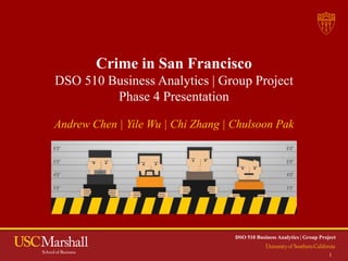 DSO 510 Business Analytics | Group Project
1
Crime in San Francisco
DSO 510 Business Analytics | Group Project
Phase 4 Presentation
Andrew Chen | Yile Wu | Chi Zhang | Chulsoon Pak
 